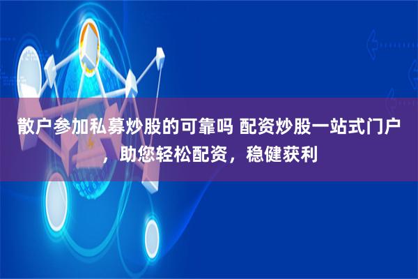 散戶參加私募炒股的可靠嗎 配資炒股一站式門戶，助您輕松配資，穩(wěn)健獲利
